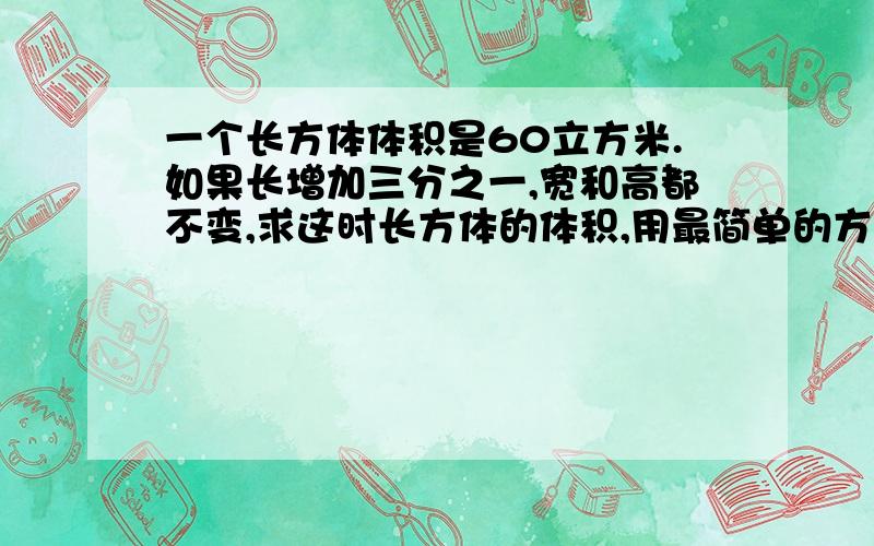 一个长方体体积是60立方米.如果长增加三分之一,宽和高都不变,求这时长方体的体积,用最简单的方法,