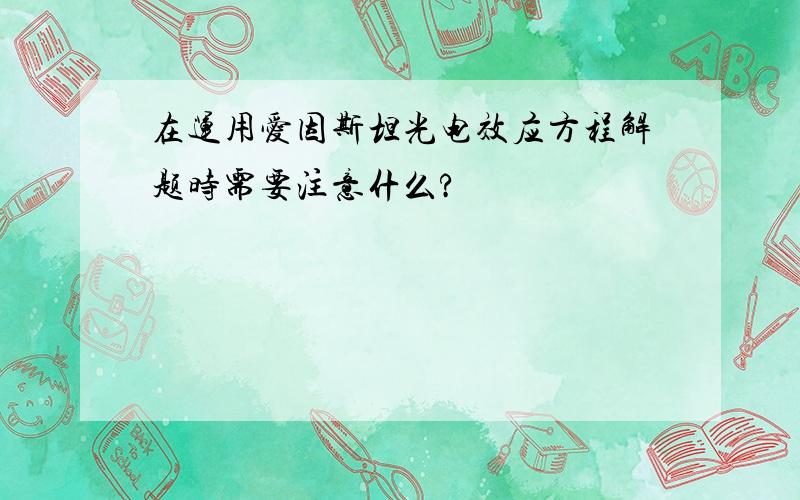 在运用爱因斯坦光电效应方程解题时需要注意什么?