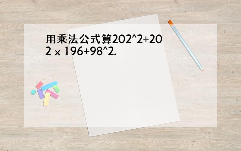 用乘法公式算202^2+202 x 196+98^2.