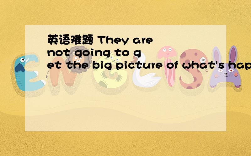 英语难题 They are not going to get the big picture of what's hap