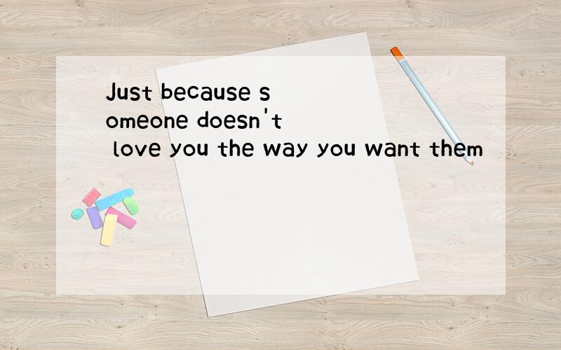 Just because someone doesn't love you the way you want them