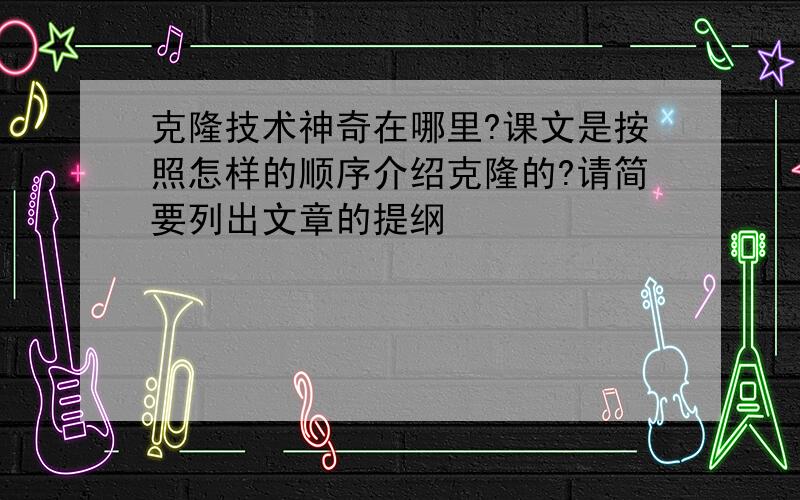 克隆技术神奇在哪里?课文是按照怎样的顺序介绍克隆的?请简要列出文章的提纲