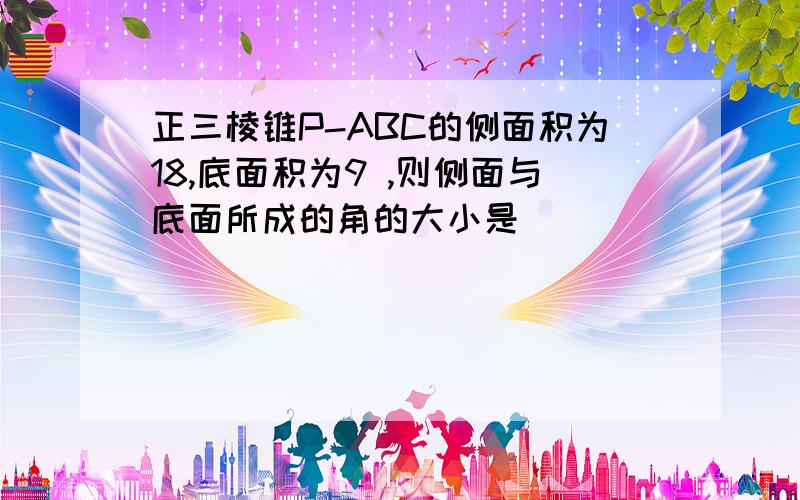 正三棱锥P-ABC的侧面积为18,底面积为9 ,则侧面与底面所成的角的大小是__________