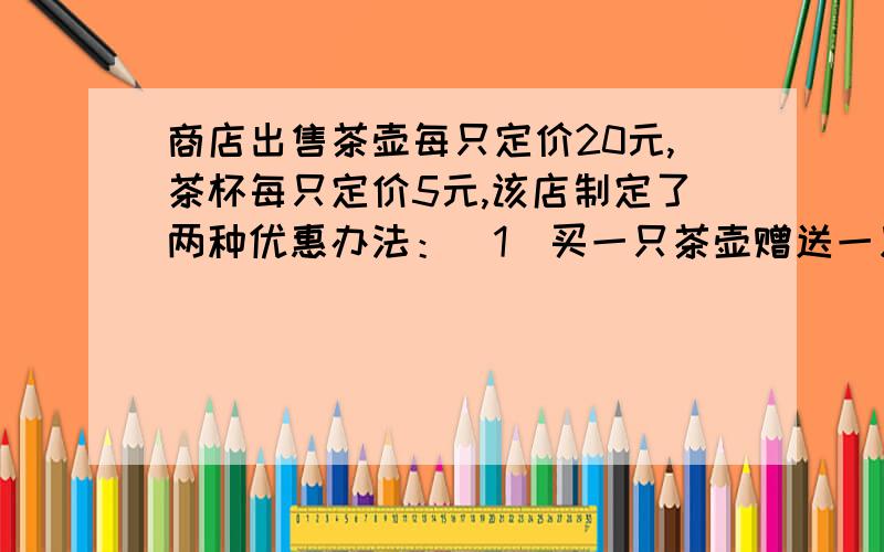 商店出售茶壶每只定价20元,茶杯每只定价5元,该店制定了两种优惠办法：（1）买一只茶壶赠送一只茶杯；（2