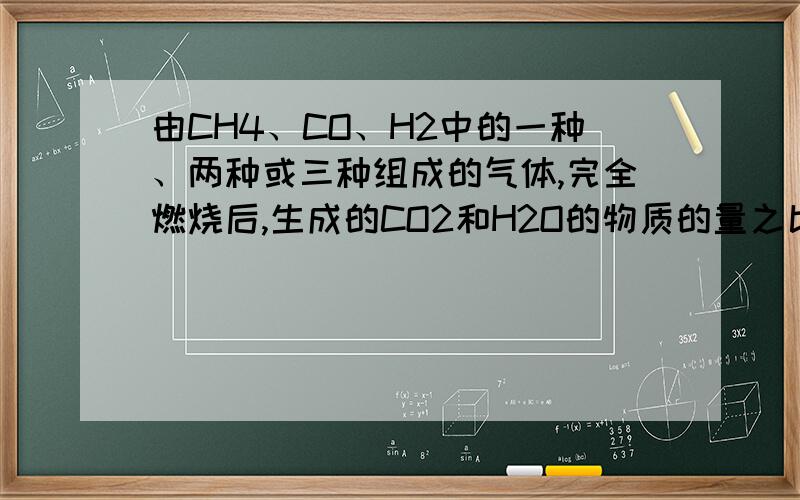 由CH4、CO、H2中的一种、两种或三种组成的气体,完全燃烧后,生成的CO2和H2O的物质的量之比是1:2,下列判断中不