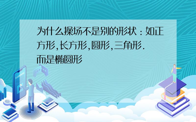 为什么操场不是别的形状：如正方形,长方形,圆形,三角形.而是椭圆形