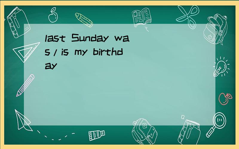 last Sunday was/is my birthday