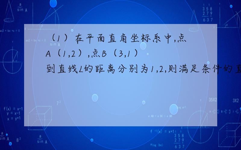 （1）在平面直角坐标系中,点A（1,2）,点B（3,1）到直线L的距离分别为1,2,则满足条件的直线L的条...