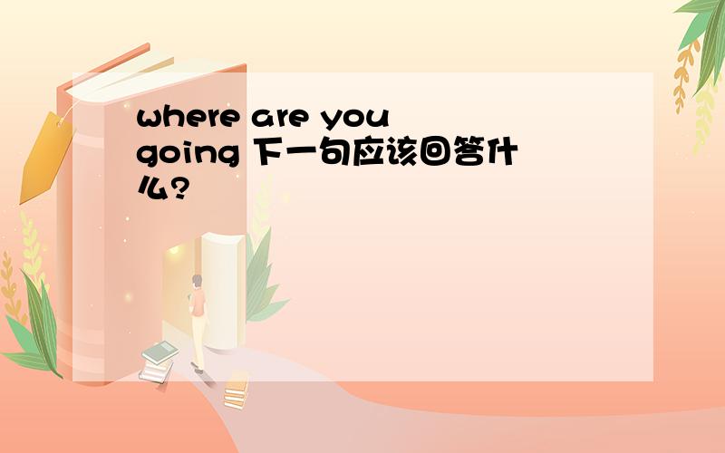 where are you going 下一句应该回答什么?