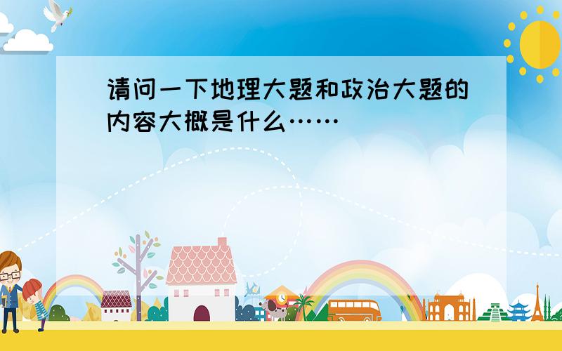 请问一下地理大题和政治大题的内容大概是什么……