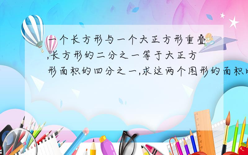 一个长方形与一个大正方形重叠,长方形的二分之一等于大正方形面积的四分之一,求这两个图形的面积比.