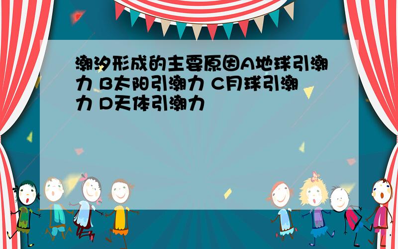 潮汐形成的主要原因A地球引潮力 B太阳引潮力 C月球引潮力 D天体引潮力