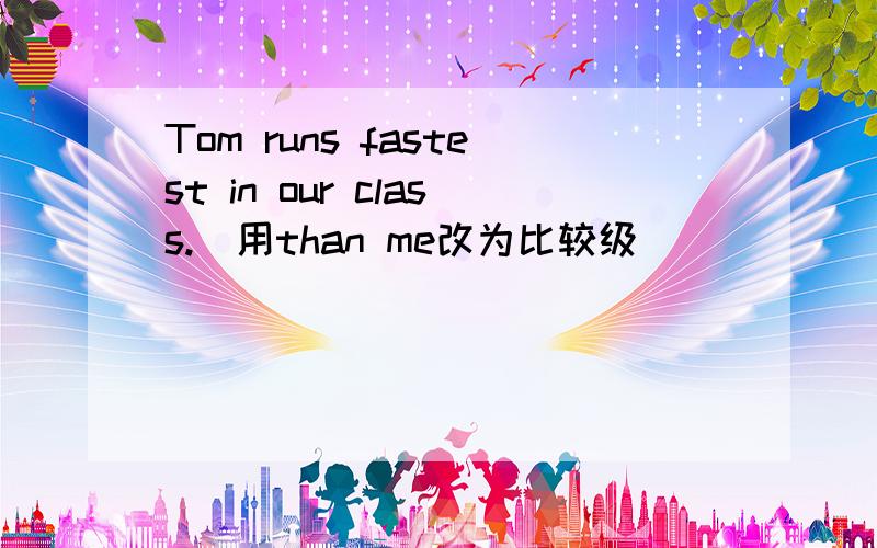 Tom runs fastest in our class.(用than me改为比较级）