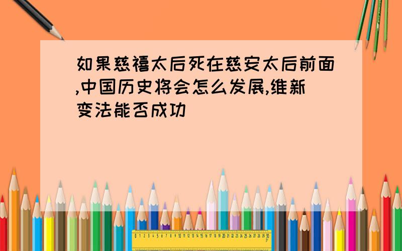 如果慈禧太后死在慈安太后前面,中国历史将会怎么发展,维新变法能否成功