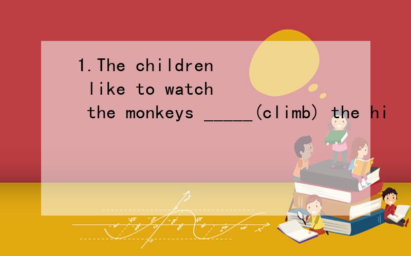 1.The children like to watch the monkeys _____(climb) the hi