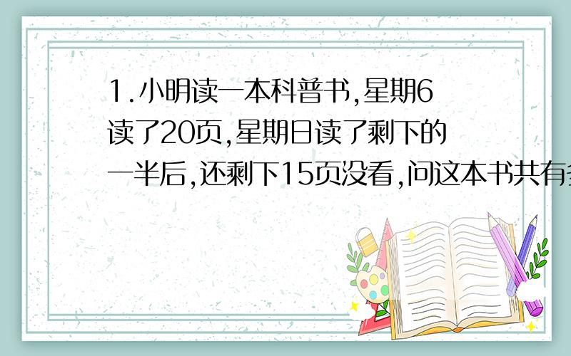 1.小明读一本科普书,星期6读了20页,星期日读了剩下的一半后,还剩下15页没看,问这本书共有多少页?