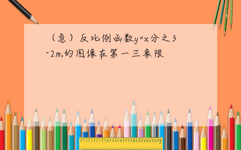 （急）反比例函数y=x分之3-2m,的图像在第一三象限