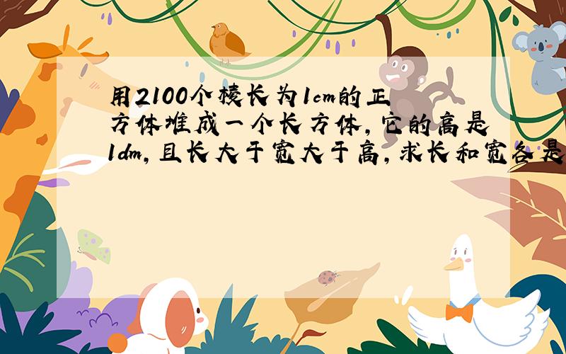 用2100个棱长为1cm的正方体堆成一个长方体，它的高是1dm，且长大于宽大于高，求长和宽各是多少？