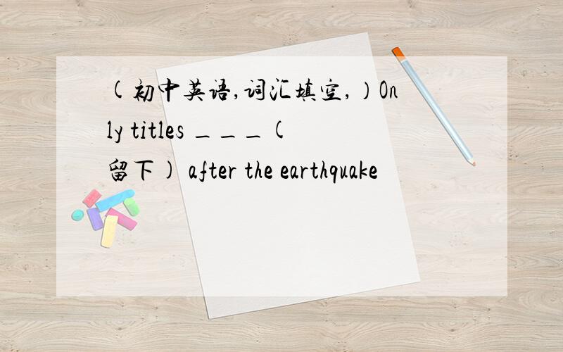 (初中英语,词汇填空,）Only titles ___(留下) after the earthquake