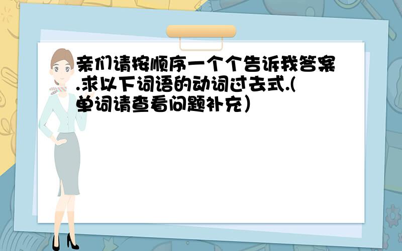 亲们请按顺序一个个告诉我答案.求以下词语的动词过去式.(单词请查看问题补充）