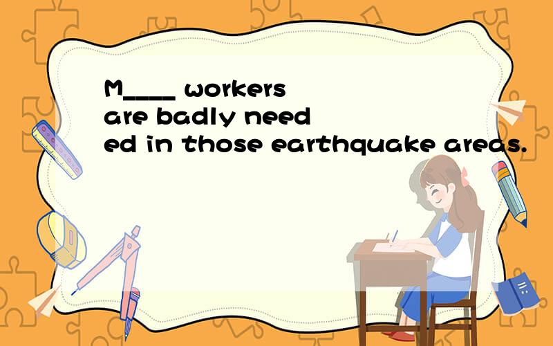 M____ workers are badly needed in those earthquake areas.