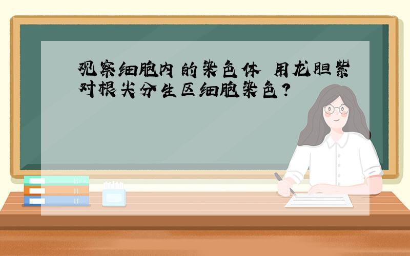 观察细胞内的染色体 用龙胆紫对根尖分生区细胞染色?