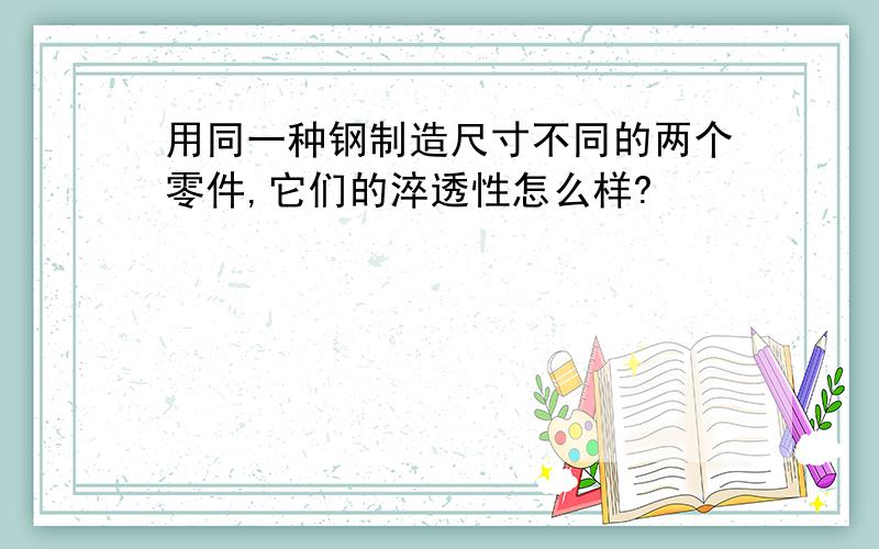 用同一种钢制造尺寸不同的两个零件,它们的淬透性怎么样?