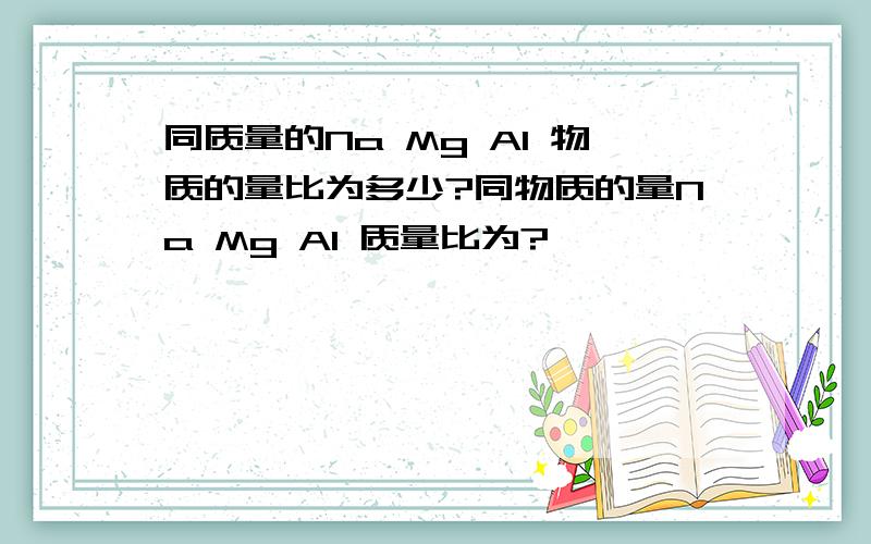 同质量的Na Mg Al 物质的量比为多少?同物质的量Na Mg Al 质量比为?