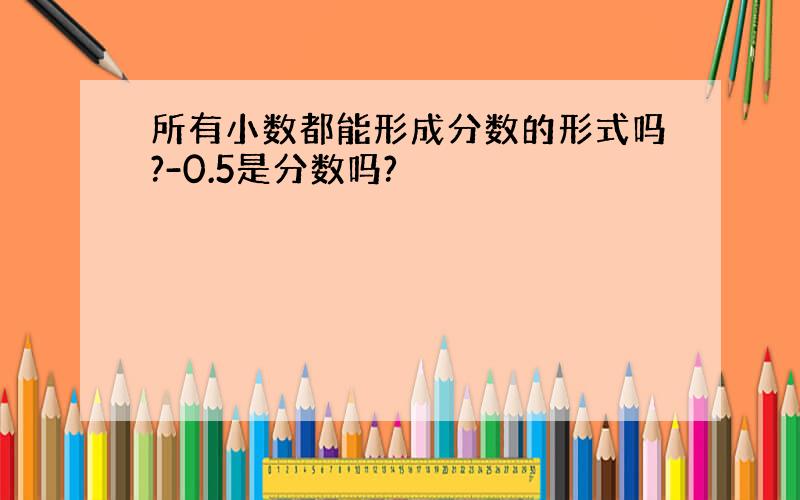 所有小数都能形成分数的形式吗?-0.5是分数吗?