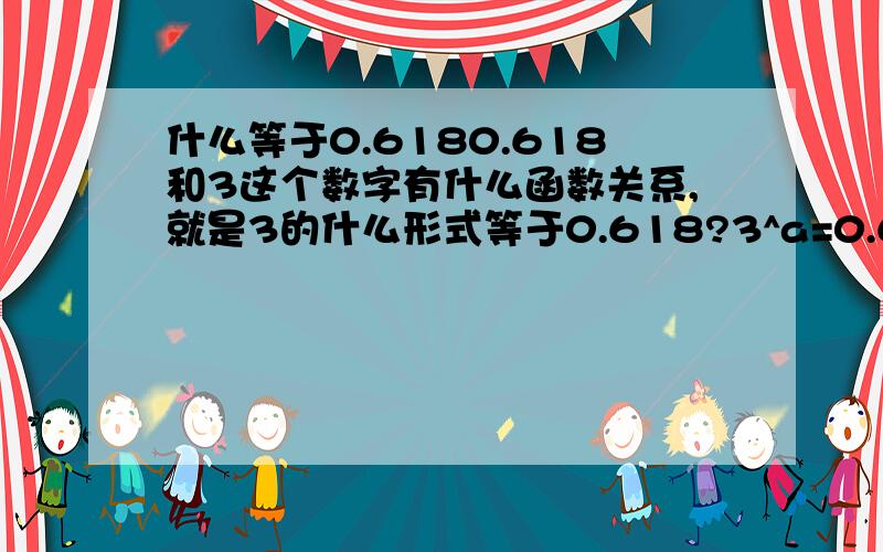 什么等于0.6180.618和3这个数字有什么函数关系,就是3的什么形式等于0.618?3^a=0.618,a属于[k,