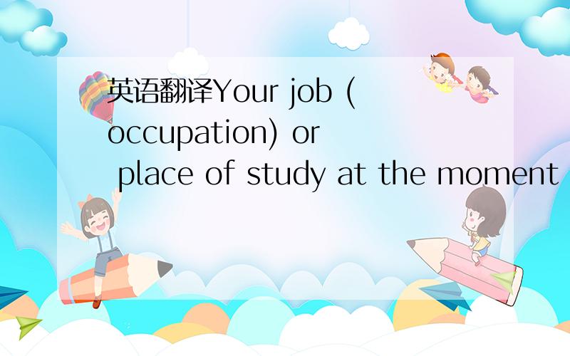 英语翻译Your job (occupation) or place of study at the moment of