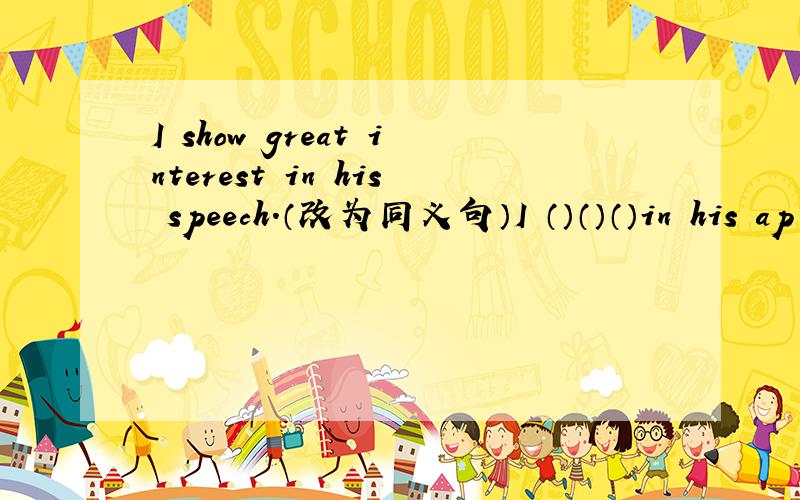 I show great interest in his speech.（改为同义句）I （）（）（）in his ap