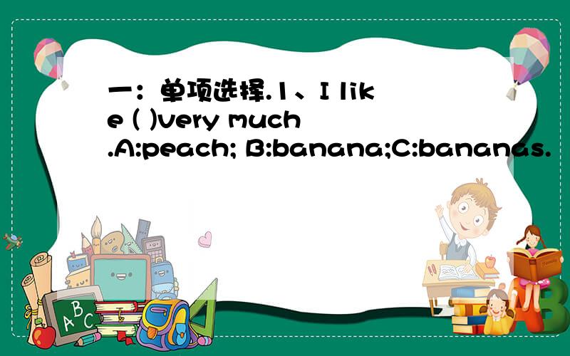 一：单项选择.1、I like ( )very much.A:peach; B:banana;C:bananas.