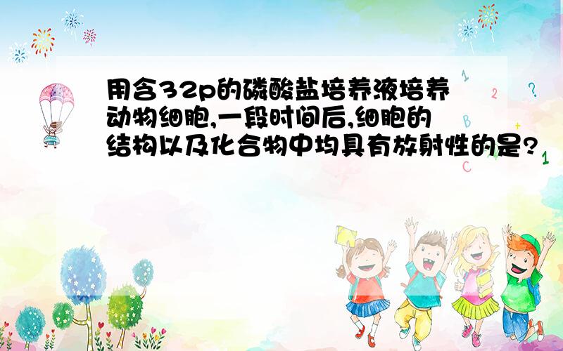 用含32p的磷酸盐培养液培养动物细胞,一段时间后,细胞的结构以及化合物中均具有放射性的是?