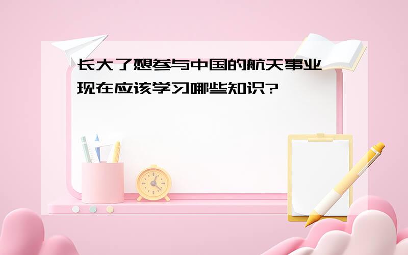 长大了想参与中国的航天事业,现在应该学习哪些知识?