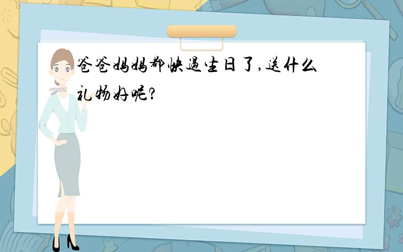 爸爸妈妈都快过生日了,送什么礼物好呢?