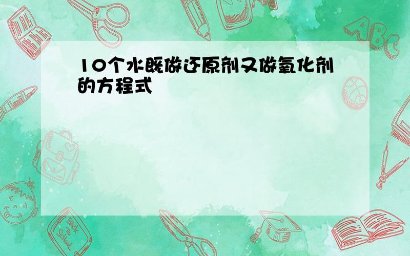 10个水既做还原剂又做氧化剂的方程式