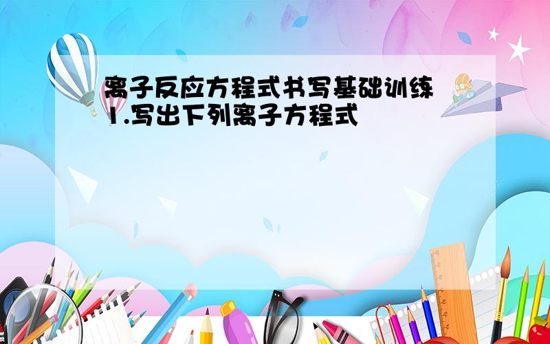 离子反应方程式书写基础训练 1.写出下列离子方程式