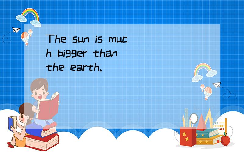 The sun is much bigger than the earth.