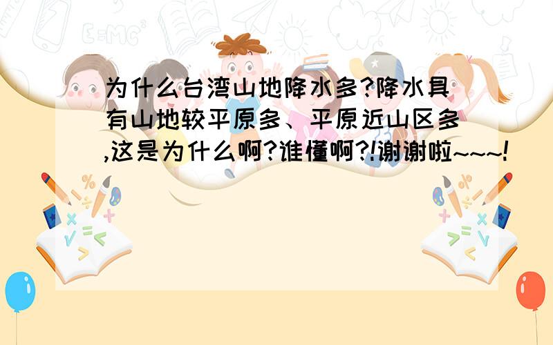 为什么台湾山地降水多?降水具有山地较平原多、平原近山区多,这是为什么啊?谁懂啊?!谢谢啦~~~!