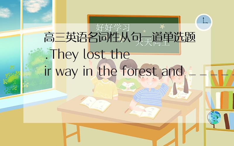 高三英语名词性从句一道单选题.They lost their way in the forest and _____ma