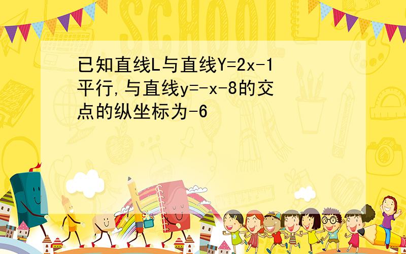 已知直线L与直线Y=2x-1平行,与直线y=-x-8的交点的纵坐标为-6