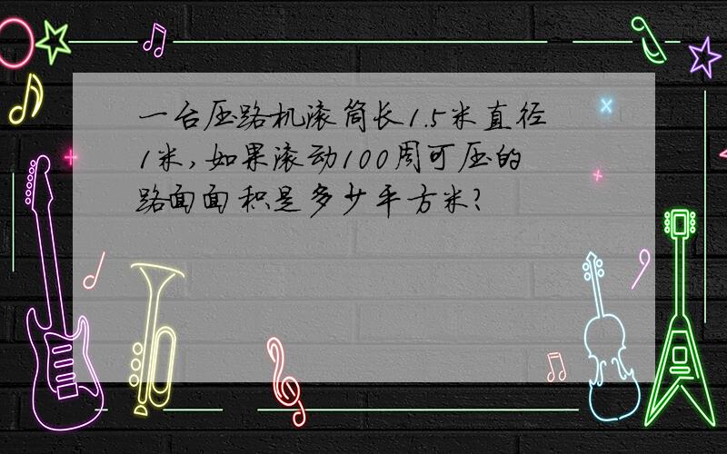 一台压路机滚筒长1.5米直径1米,如果滚动100周可压的路面面积是多少平方米?