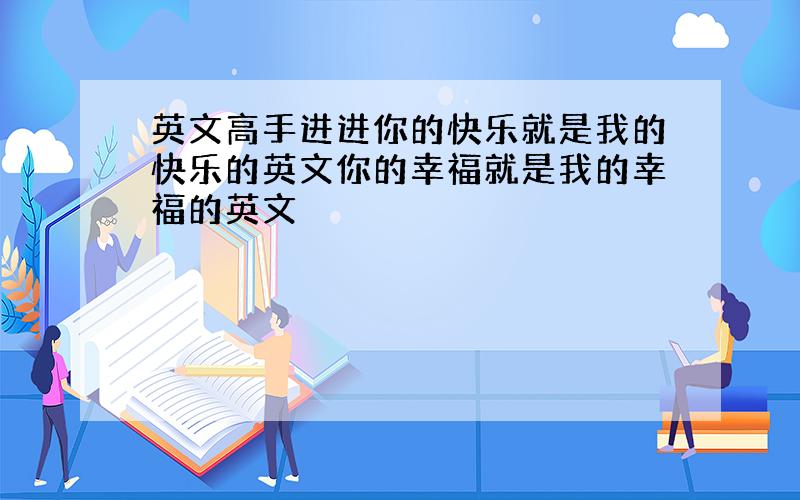 英文高手进进你的快乐就是我的快乐的英文你的幸福就是我的幸福的英文