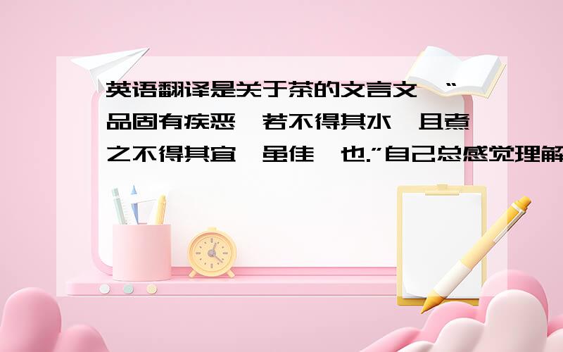 英语翻译是关于茶的文言文,“品固有疾恶,若不得其水,且煮之不得其宜,虽佳弗也.”自己总感觉理解的不通顺,求大神翻译.