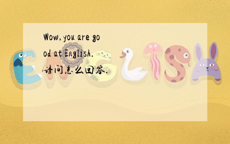 Wow,you are good at English.请问怎么回答.