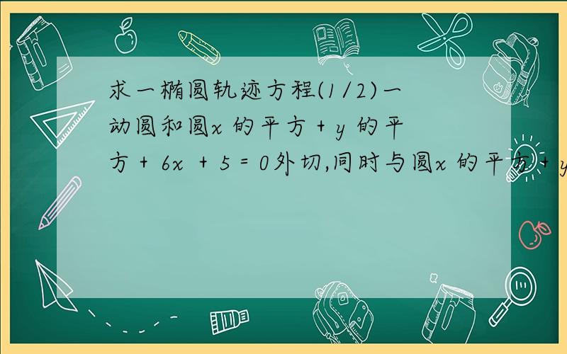 求一椭圆轨迹方程(1/2)一动圆和圆x 的平方＋y 的平方＋6x ＋5＝0外切,同时与圆x 的平方＋y 的平方－6x －