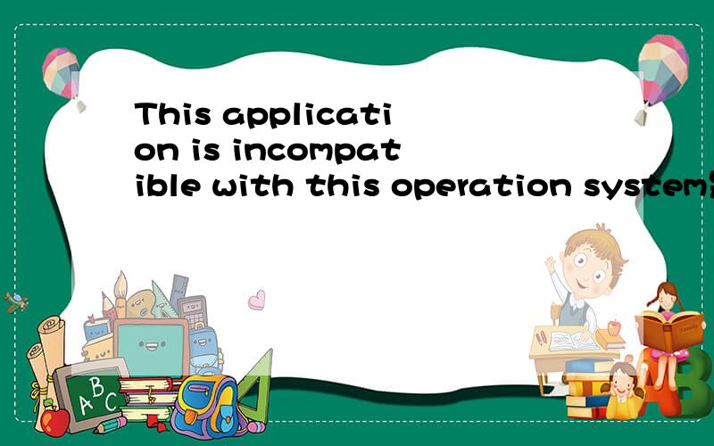 This application is incompatible with this operation system是