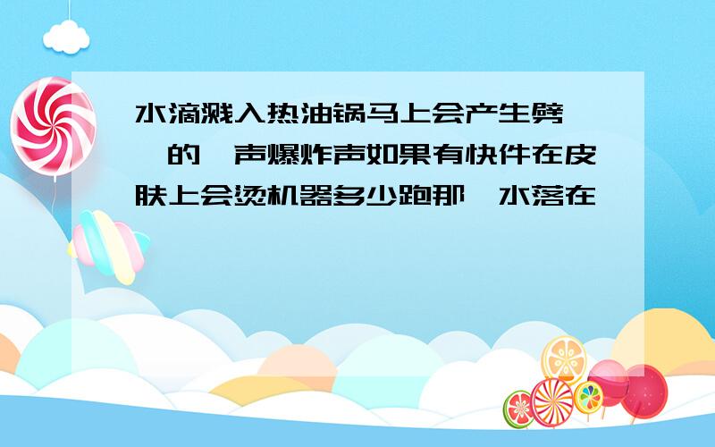 水滴溅入热油锅马上会产生劈啪啪的一声爆炸声如果有快件在皮肤上会烫机器多少跑那麽水落在