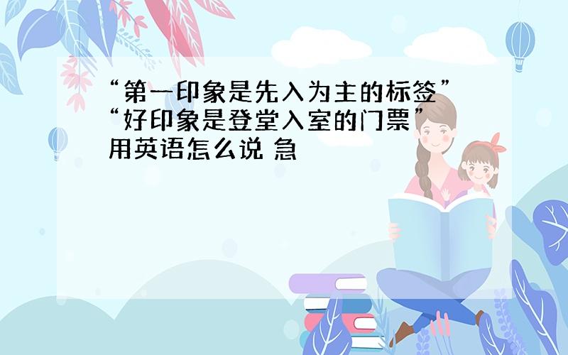 “第一印象是先入为主的标签”“好印象是登堂入室的门票” 用英语怎么说 急